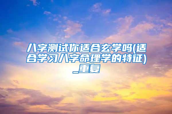 八字测试你适合玄学吗(适合学习八字命理学的特征)_重复