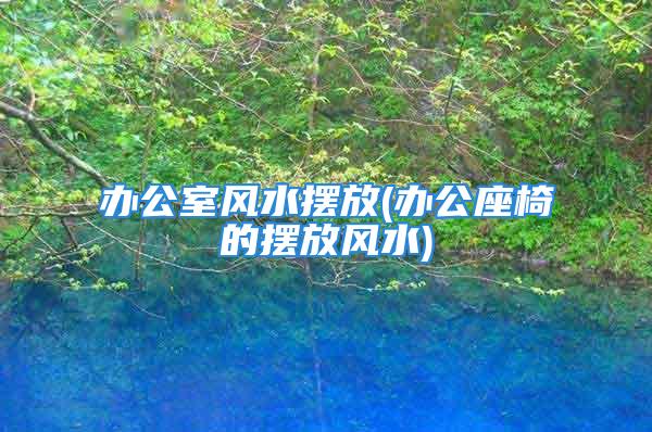办公室风水摆放(办公座椅的摆放风水)