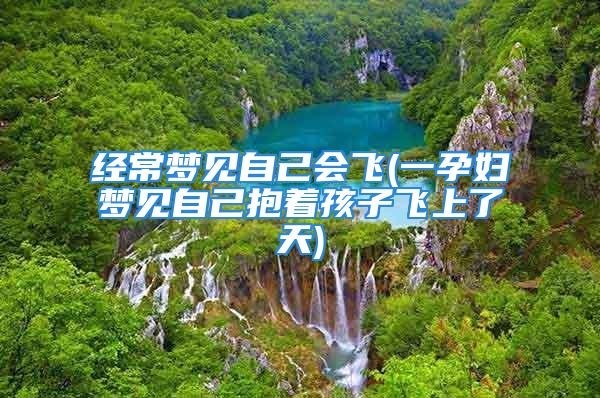 经常梦见自己会飞(一孕妇梦见自己抱着孩子飞上了天)