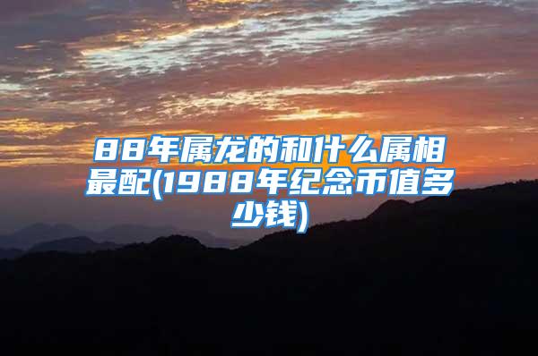 88年属龙的和什么属相最配(1988年纪念币值多少钱)