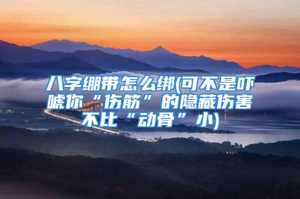 八字绷带怎么绑(可不是吓唬你“伤筋”的隐藏伤害不比“动骨”小)