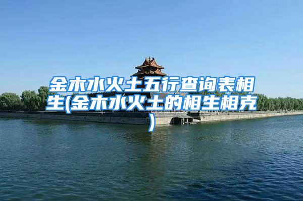 金木水火土五行查询表相生(金木水火土的相生相克)