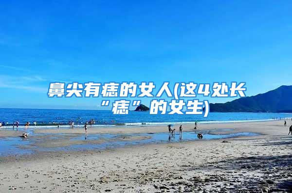 鼻尖有痣的女人(这4处长“痣”的女生)