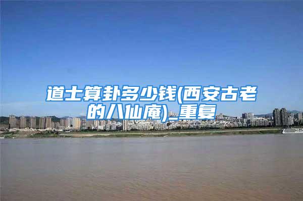 道士算卦多少钱(西安古老的八仙庵)_重复