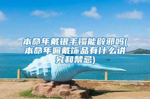 本命年戴银手镯能辟邪吗(本命年佩戴饰品有什么讲究和禁忌)