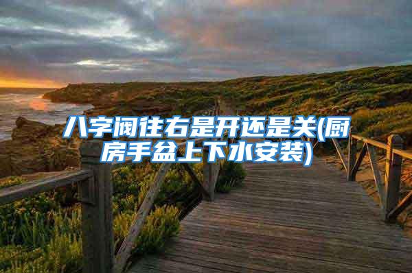 八字阀往右是开还是关(厨房手盆上下水安装)