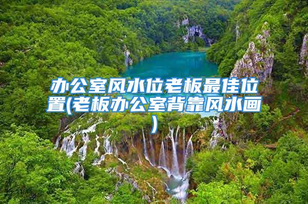 办公室风水位老板最佳位置(老板办公室背靠风水画)