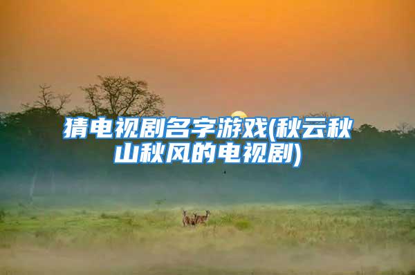 猜电视剧名字游戏(秋云秋山秋风的电视剧)