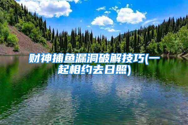财神捕鱼漏洞破解技巧(一起相约去日照)
