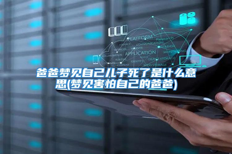 爸爸梦见自己儿子死了是什么意思(梦见害怕自己的爸爸)