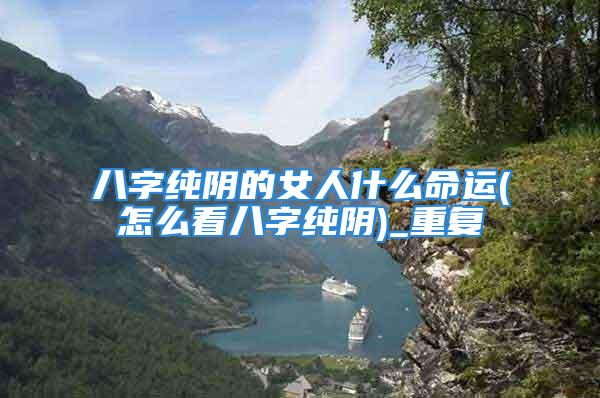 八字纯阴的女人什么命运(怎么看八字纯阴)_重复