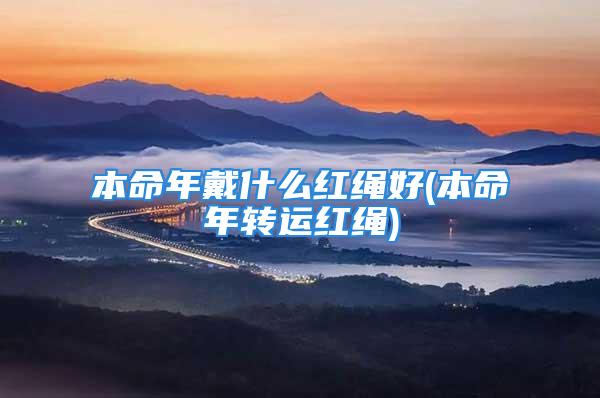 本命年戴什么红绳好(本命年转运红绳)