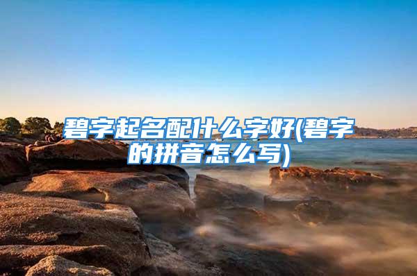 碧字起名配什么字好(碧字的拼音怎么写)
