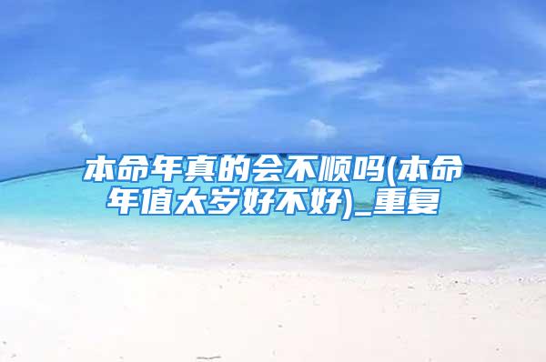 本命年真的会不顺吗(本命年值太岁好不好)_重复