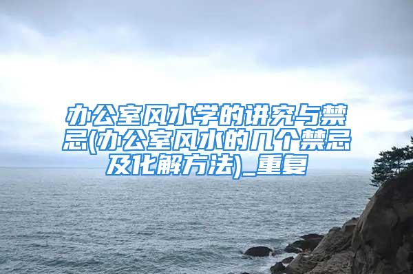 办公室风水学的讲究与禁忌(办公室风水的几个禁忌及化解方法)_重复