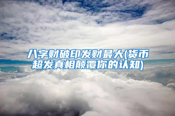 八字财破印发财最大(货币超发真相颠覆你的认知)