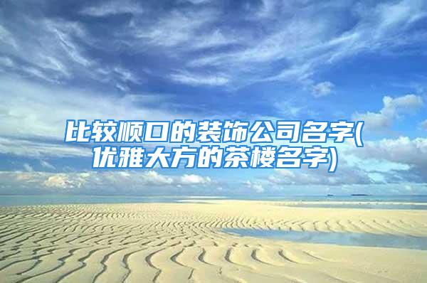 比较顺口的装饰公司名字(优雅大方的茶楼名字)