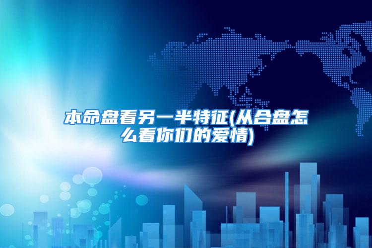 本命盘看另一半特征(从合盘怎么看你们的爱情)