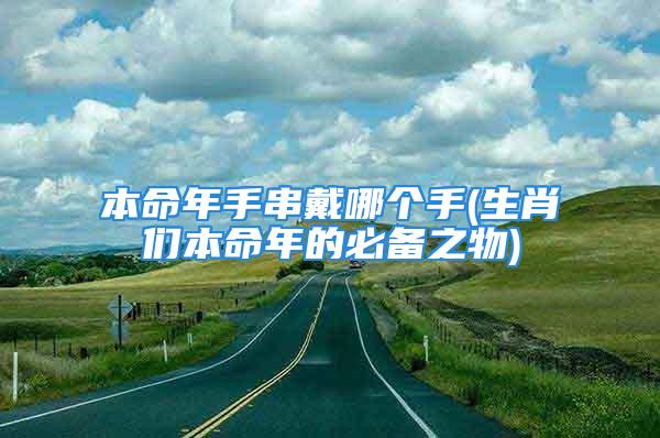 本命年手串戴哪个手(生肖们本命年的必备之物)