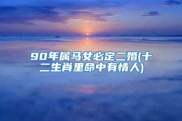 90年属马女必定二婚(十二生肖里命中有情人)