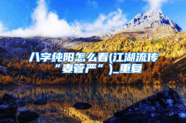 八字纯阳怎么看(江湖流传“妻管严”)_重复