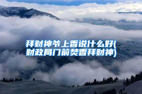 拜财神爷上香说什么好(财政局门前焚香拜财神)