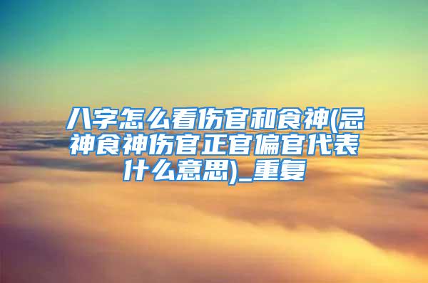 八字怎么看伤官和食神(忌神食神伤官正官偏官代表什么意思)_重复