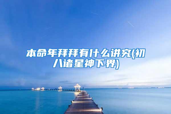 本命年拜拜有什么讲究(初八诸星神下界)