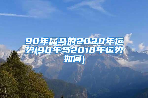 90年属马的2020年运势(90年马2018年运势如何)