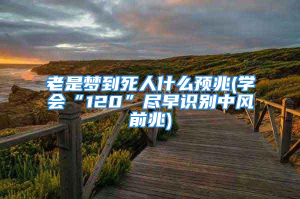 老是梦到死人什么预兆(学会“120”尽早识别中风前兆)
