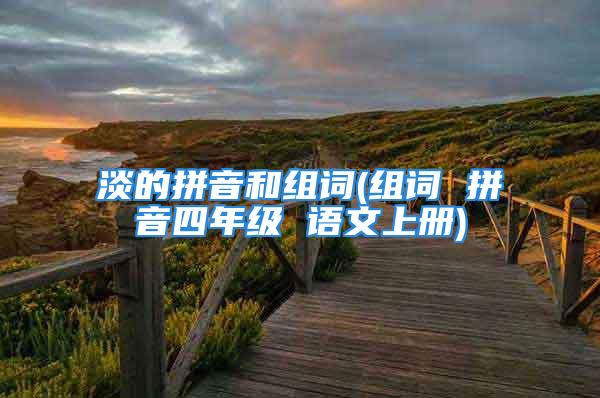 淡的拼音和组词(组词 拼音四年级 语文上册)