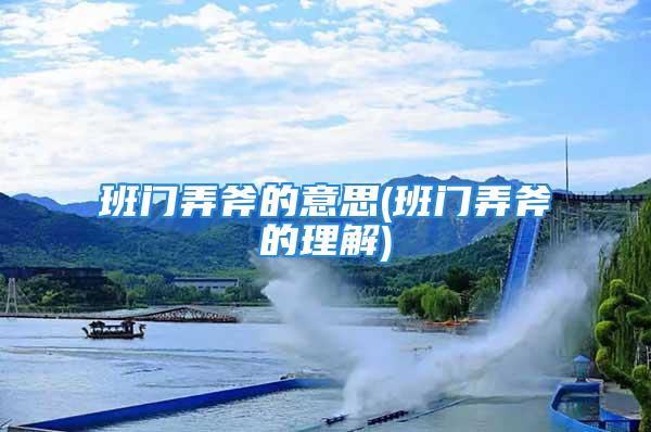 班门弄斧的意思(班门弄斧的理解)