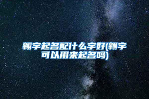 翱字起名配什么字好(翱字可以用来起名吗)