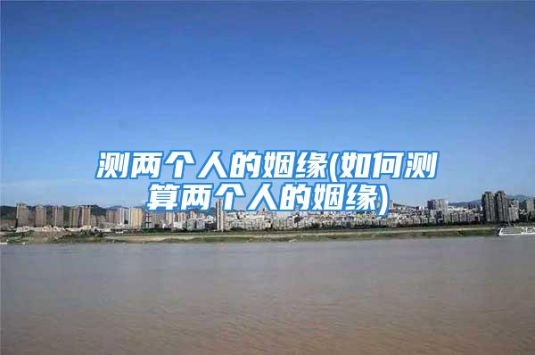 测两个人的姻缘(如何测算两个人的姻缘)
