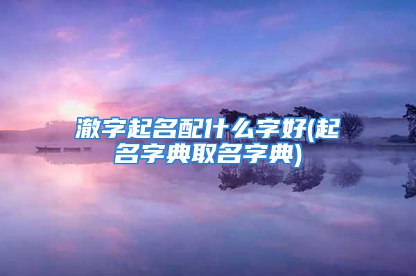 澈字起名配什么字好(起名字典取名字典)