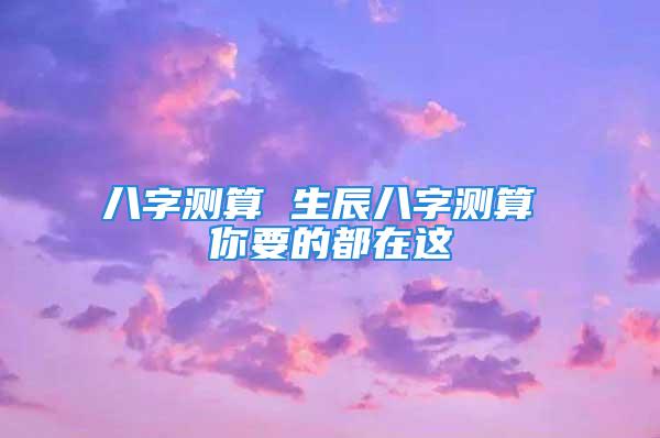 八字测算 生辰八字测算 你要的都在这