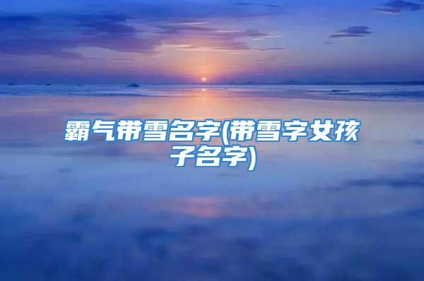 霸气带雪名字(带雪字女孩子名字)