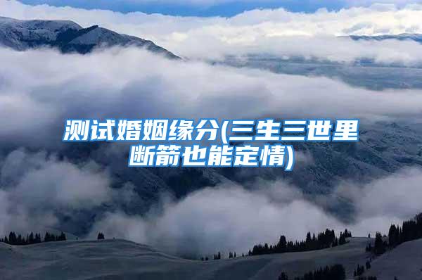 测试婚姻缘分(三生三世里断箭也能定情)
