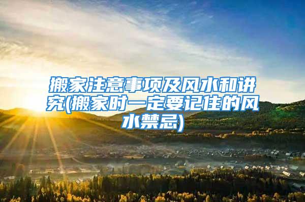 搬家注意事项及风水和讲究(搬家时一定要记住的风水禁忌)