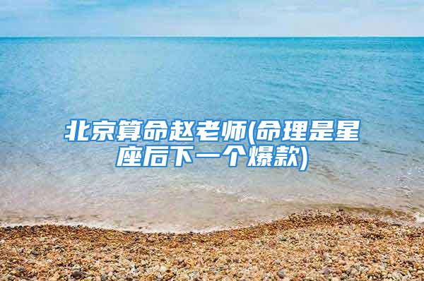 北京算命赵老师(命理是星座后下一个爆款)