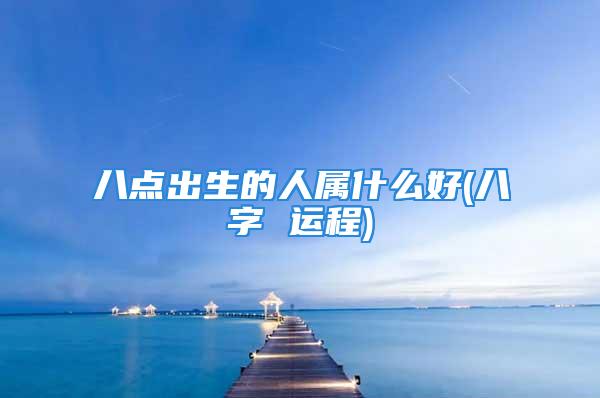 八点出生的人属什么好(八字 运程)
