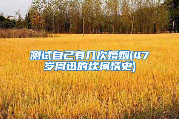 测试自己有几次婚姻(47岁周迅的坎坷情史)