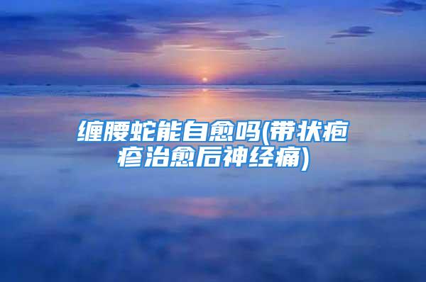 缠腰蛇能自愈吗(带状疱疹治愈后神经痛)