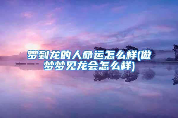 梦到龙的人命运怎么样(做梦梦见龙会怎么样)