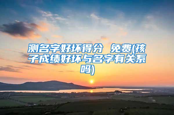 测名字好坏得分 免费(孩子成绩好坏与名字有关系吗)