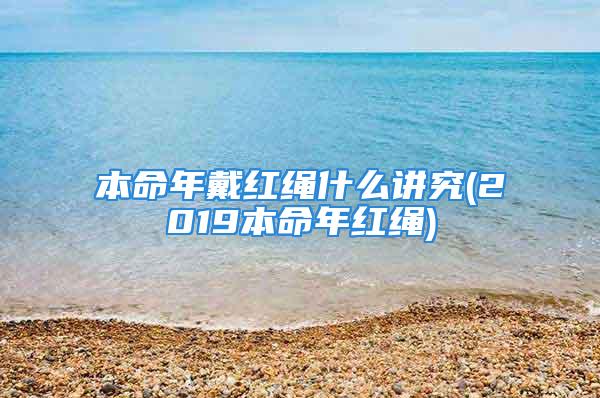 本命年戴红绳什么讲究(2019本命年红绳)
