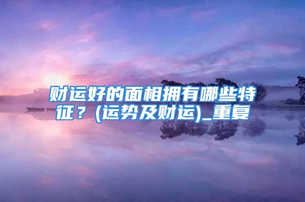 财运好的面相拥有哪些特征？(运势及财运)_重复
