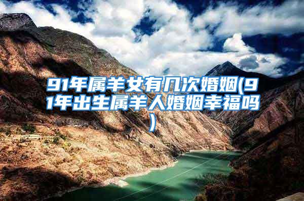91年属羊女有几次婚姻(91年出生属羊人婚姻幸福吗)