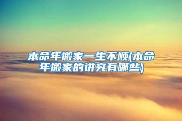 本命年搬家一生不顺(本命年搬家的讲究有哪些)