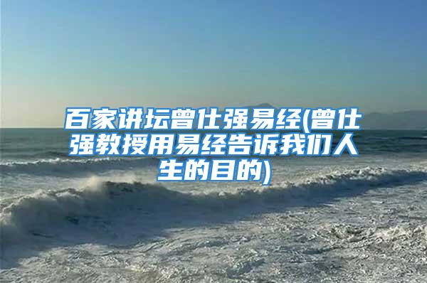 百家讲坛曾仕强易经(曾仕强教授用易经告诉我们人生的目的)